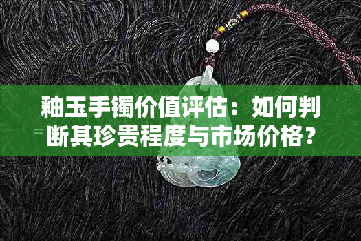 釉玉手镯价值评估：如何判断其珍贵程度与市场价格？