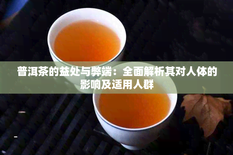 普洱茶的益处与弊端：全面解析其对人体的影响及适用人群