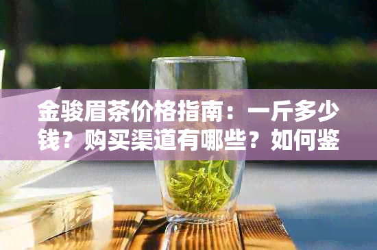 金骏眉茶价格指南：一斤多少钱？购买渠道有哪些？如何鉴别真伪？