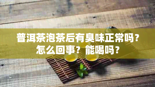 普洱茶泡茶后有臭味正常吗？怎么回事？能喝吗？