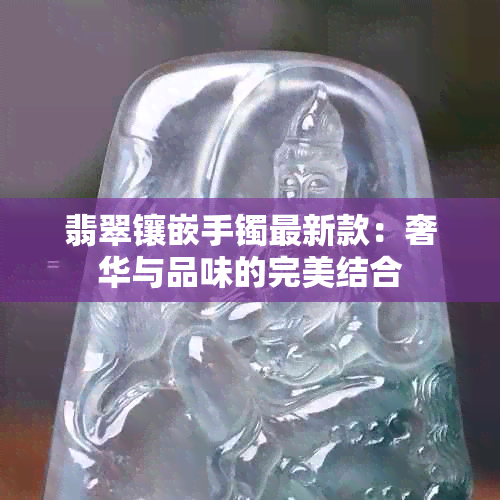 翡翠镶嵌手镯最新款：奢华与品味的完美结合