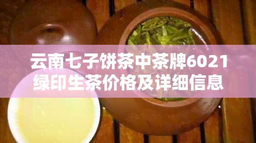 云南七子饼茶中茶牌6021绿印生茶价格及详细信息