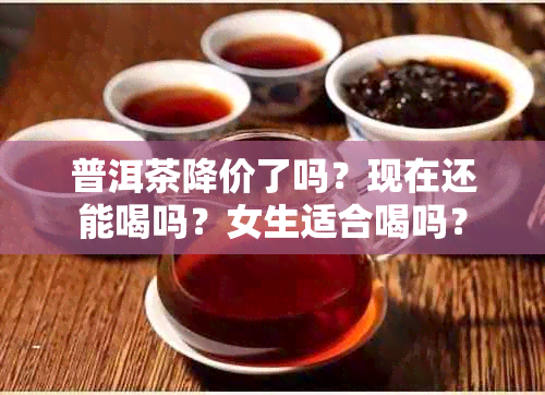 普洱茶降价了吗？现在还能喝吗？女生适合喝吗？