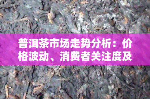 普洱茶市场走势分析：价格波动、消费者关注度及未来趋势预测