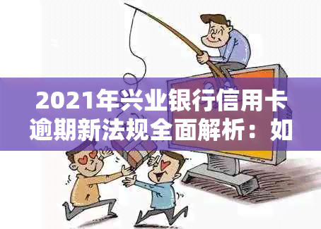 2021年兴业银行信用卡逾期新法规全面解析：如何避免逾期、罚款和影响信用？