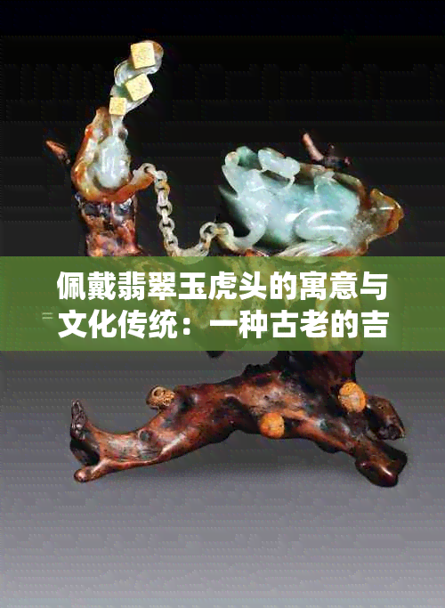 佩戴翡翠玉虎头的寓意与文化传统：一种古老的吉祥象征