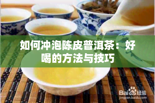 如何冲泡陈皮普洱茶：好喝的方法与技巧