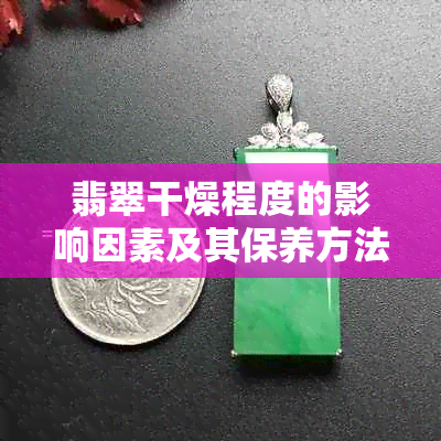 翡翠干燥程度的影响因素及其保养方法：了解这些，确保你的翡翠长久保持光彩