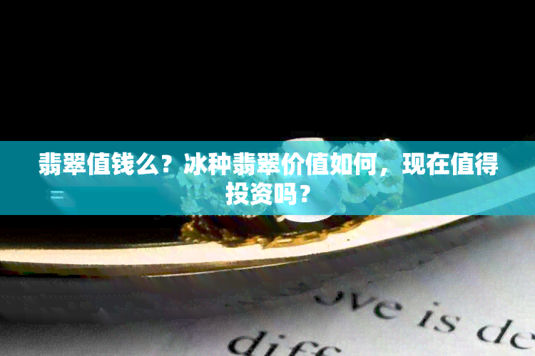 翡翠值钱么？冰种翡翠价值如何，现在值得投资吗？