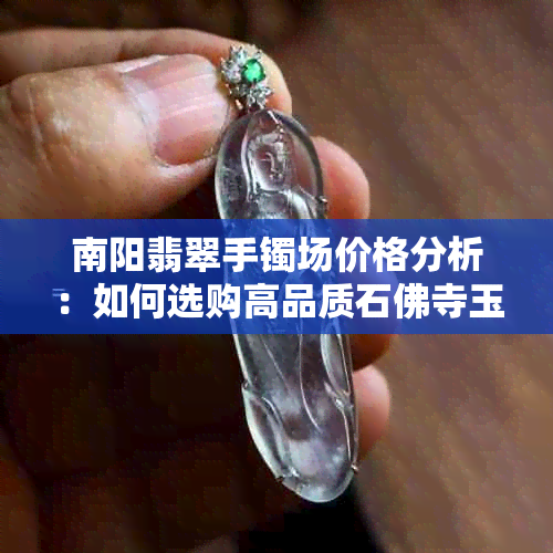 南阳翡翠手镯场价格分析：如何选购高品质石佛寺玉手镯？