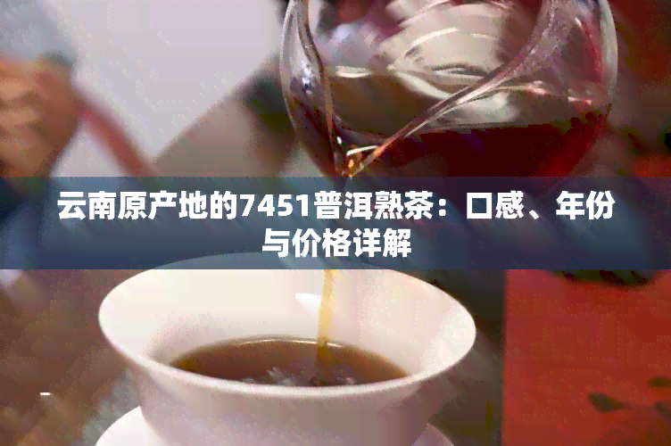 云南原产地的7451普洱熟茶：口感、年份与价格详解