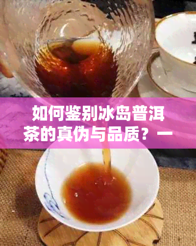 如何鉴别冰岛普洱茶的真伪与品质？一份全面指南助你轻松分辨！