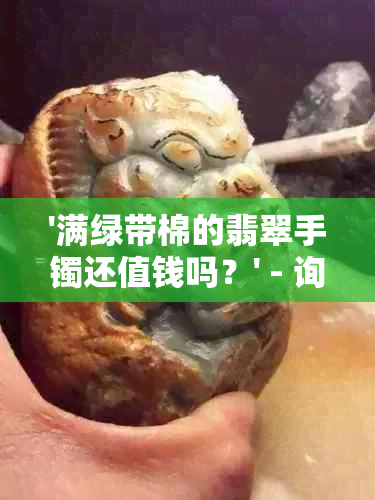 '满绿带棉的翡翠手镯还值钱吗？' - 询问这种翡翠手镯的价值。