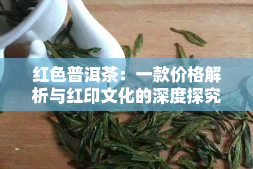 红色普洱茶：一款价格解析与红印文化的深度探究