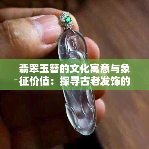 翡翠玉簪的文化寓意与象征价值：探寻古老发饰的多重意义