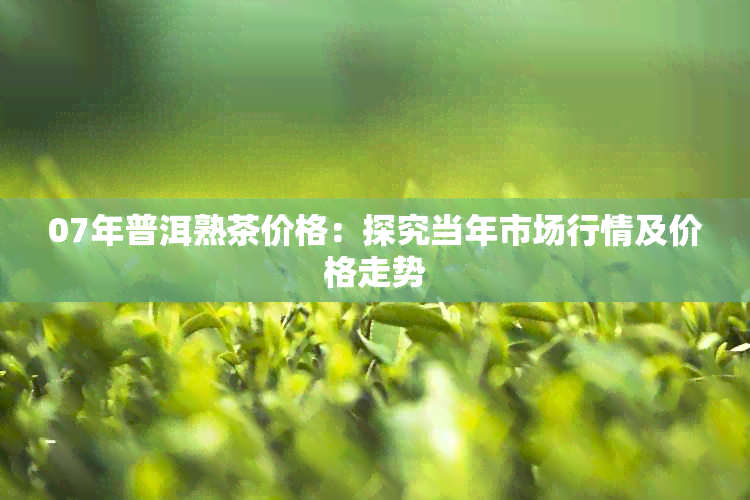 07年普洱熟茶价格：探究当年市场行情及价格走势