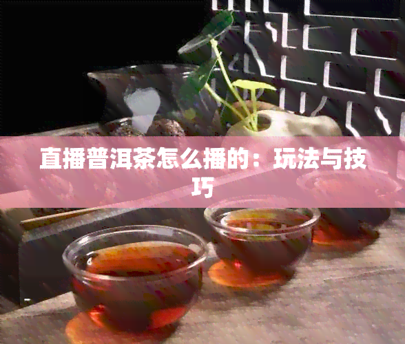 直播普洱茶怎么播的：玩法与技巧