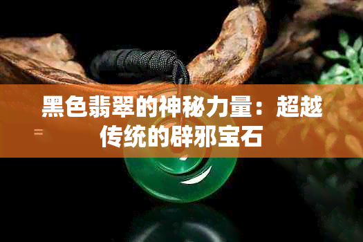 黑色翡翠的神秘力量：超越传统的辟邪宝石