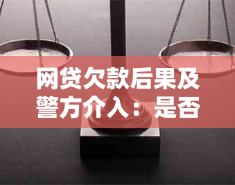 网贷欠款后果及警方介入：是否会上门抓人？如何应对？