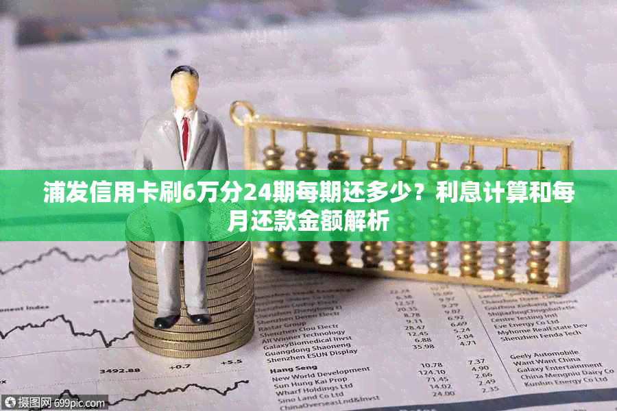 浦发信用卡刷6万分24期每期还多少？利息计算和每月还款金额解析