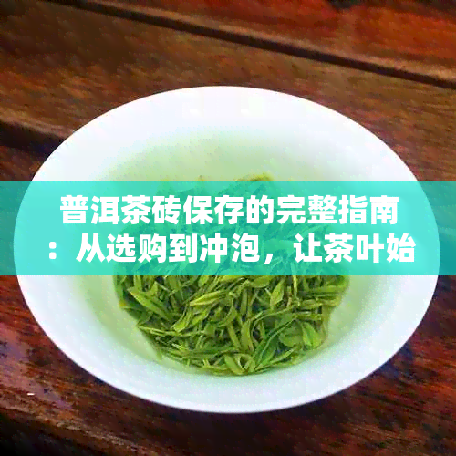 普洱茶砖保存的完整指南：从选购到冲泡，让茶叶始保持风味！