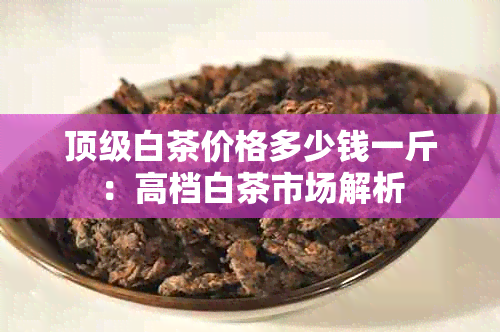 顶级白茶价格多少钱一斤：高档白茶市场解析