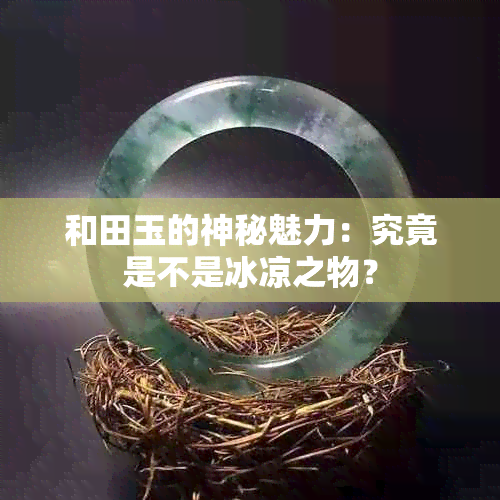 和田玉的神秘魅力：究竟是不是冰凉之物？