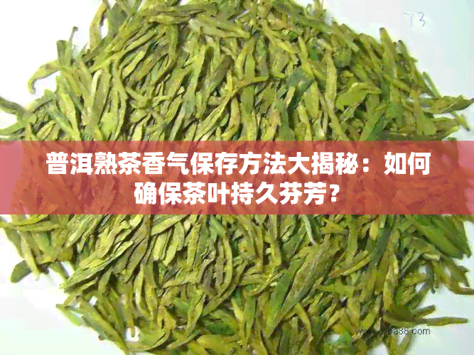 普洱熟茶香气保存方法大揭秘：如何确保茶叶持久芬芳？