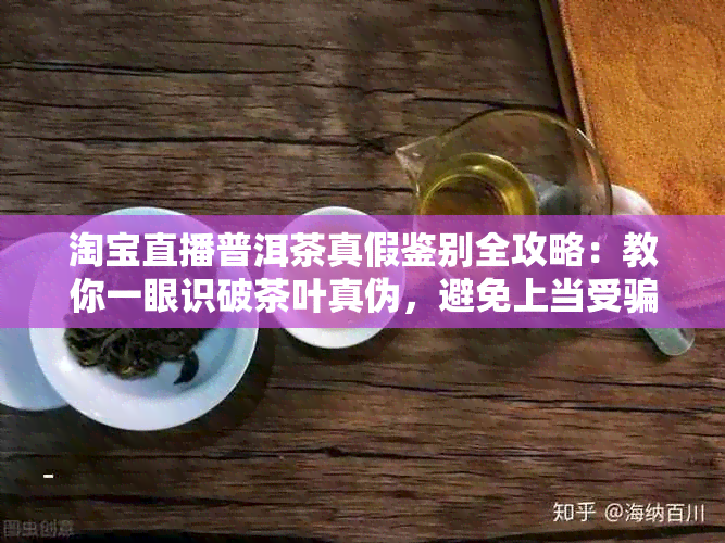 淘宝直播普洱茶真假鉴别全攻略：教你一眼识破茶叶真伪，避免上当受骗！