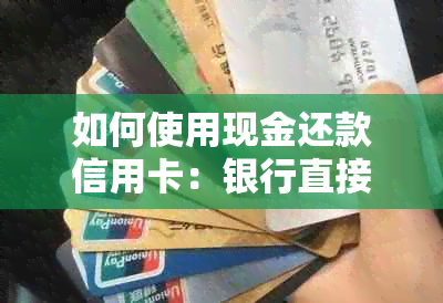 如何使用现金还款信用卡：银行直接还款操作指南