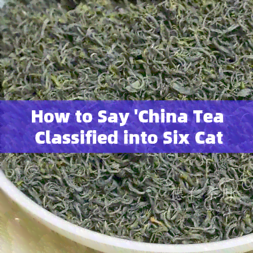 How to Say 'China Tea Classified into Six Categories' in English?