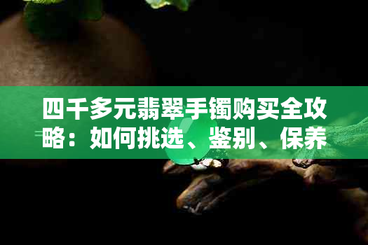 四千多元翡翠手镯购买全攻略：如何挑选、鉴别、保养及价格分析