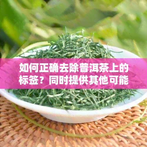 如何正确去除普洱茶上的标签？同时提供其他可能相关的问题解答