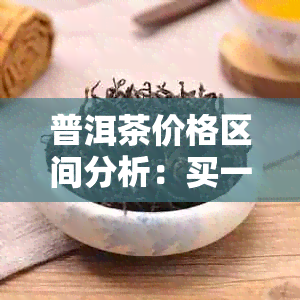 普洱茶价格区间分析：买一斤普洱茶多少钱合适？