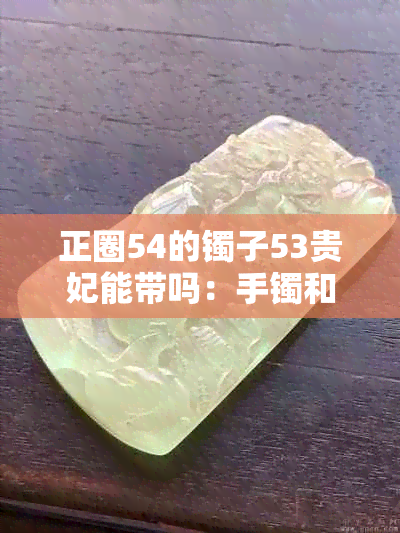 正圈54的镯子53贵妃能带吗：手镯和镯子的尺寸匹配问题