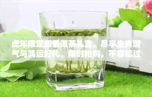 虎年限定版普洱茶礼盒，尽享生肖瑞气与鸿运好礼，限时抢购，不容错过！