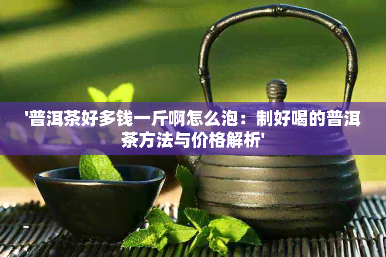 '普洱茶好多钱一斤啊怎么泡：制好喝的普洱茶方法与价格解析'