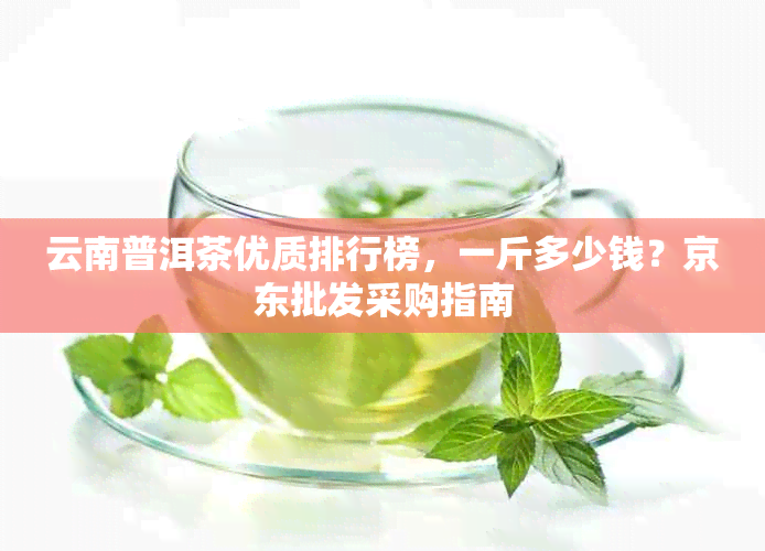 云南普洱茶优质排行榜，一斤多少钱？京东批发采购指南