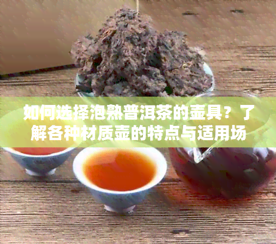 如何选择泡熟普洱茶的壶具？了解各种材质壶的特点与适用场景