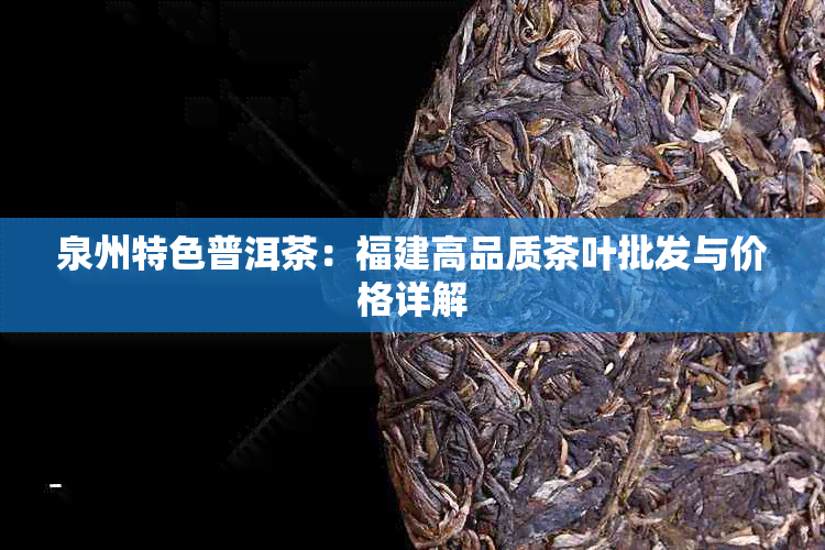 泉州特色普洱茶：福建高品质茶叶批发与价格详解