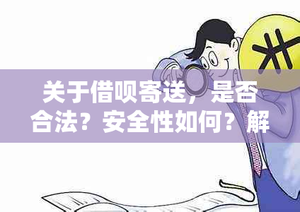 关于借呗寄送，是否合法？安全性如何？解答您的所有疑问。