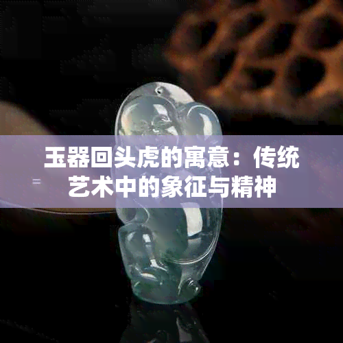 玉器回头虎的寓意：传统艺术中的象征与精神