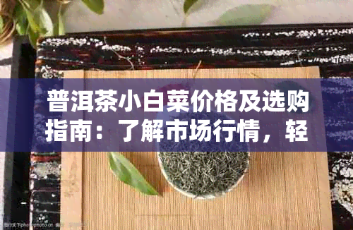 普洱茶小白菜价格及选购指南：了解市场行情，轻松购买优质茶叶