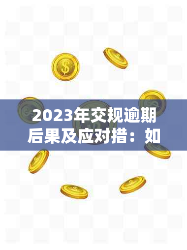 2023年交规逾期后果及应对措：如何避免罚款和扣分？