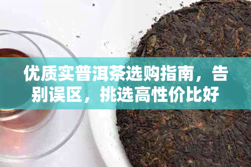 优质实普洱茶选购指南，告别误区，挑选高性价比好茶