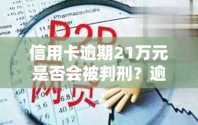 信用卡逾期21万元是否会被判刑？逾期还款的后果及解决办法全面解析