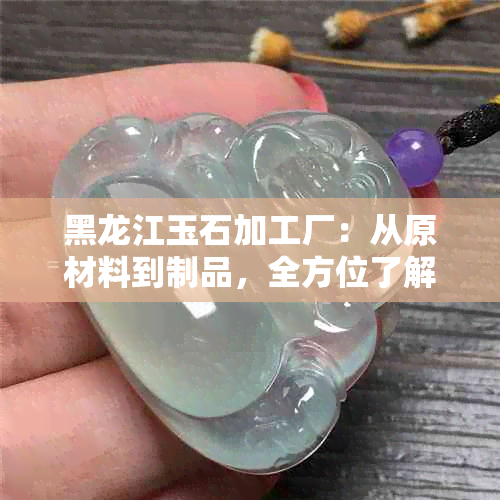 黑龙江玉石加工厂：从原材料到制品，全方位了解加工过程与质量保证