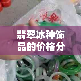 翡翠冰种饰品的价格分析：一克多少钱？