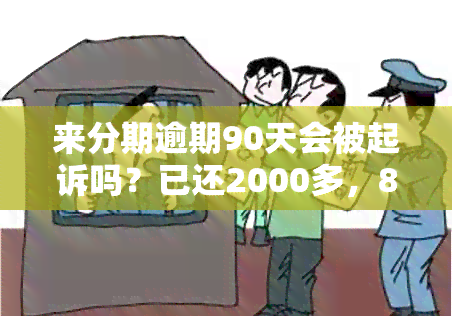 来分期逾期90天会被起诉吗？已还2000多，80130天逾期说要起诉真的吗？