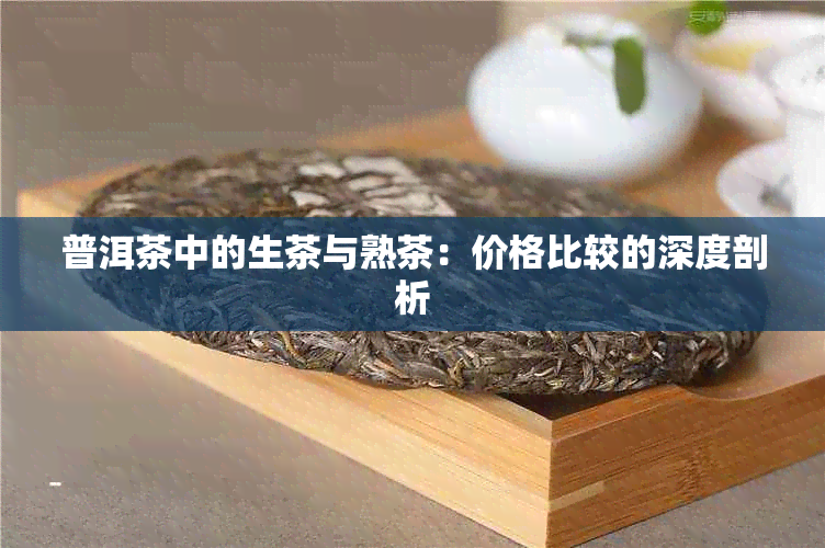 普洱茶中的生茶与熟茶：价格比较的深度剖析